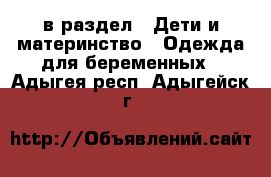  в раздел : Дети и материнство » Одежда для беременных . Адыгея респ.,Адыгейск г.